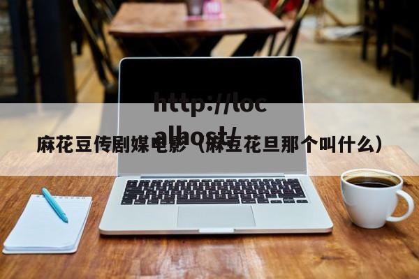 麻花豆传剧媒电影（麻豆花旦那个叫什么）