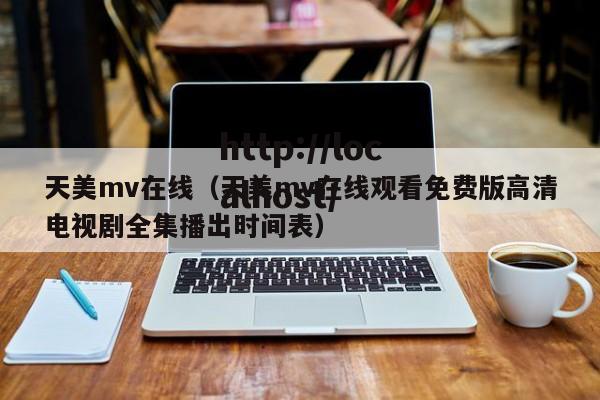 天美mv在线（天美mv在线观看免费版高清电视剧全集播出时间表）