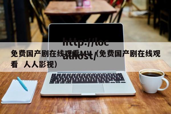 免费国产剧在线观看MV（免费国产剧在线观看  人人影视）