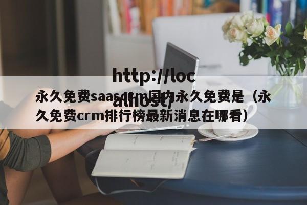 永久免费saascrm国内永久免费是（永久免费crm排行榜最新消息在哪看）